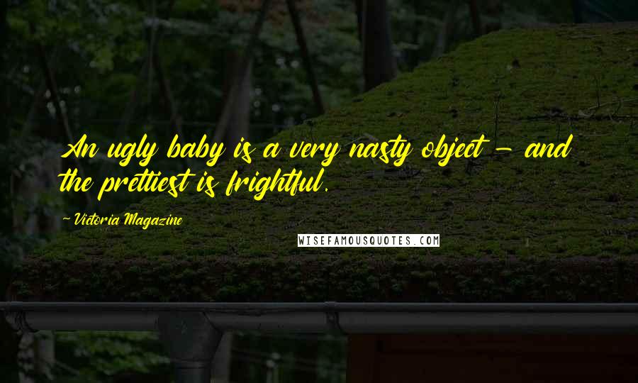 Victoria Magazine Quotes: An ugly baby is a very nasty object - and the prettiest is frightful.