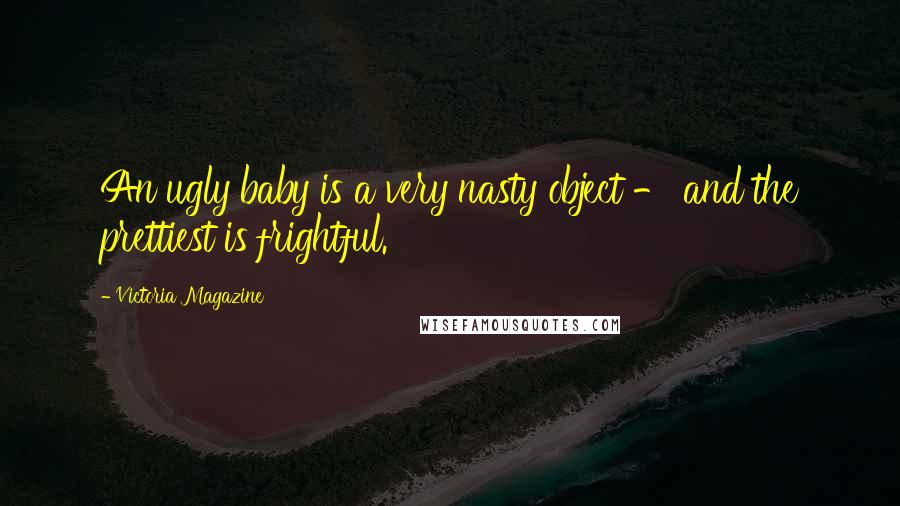 Victoria Magazine Quotes: An ugly baby is a very nasty object - and the prettiest is frightful.