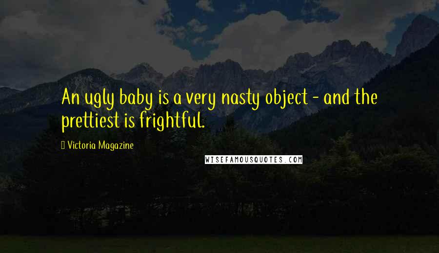 Victoria Magazine Quotes: An ugly baby is a very nasty object - and the prettiest is frightful.