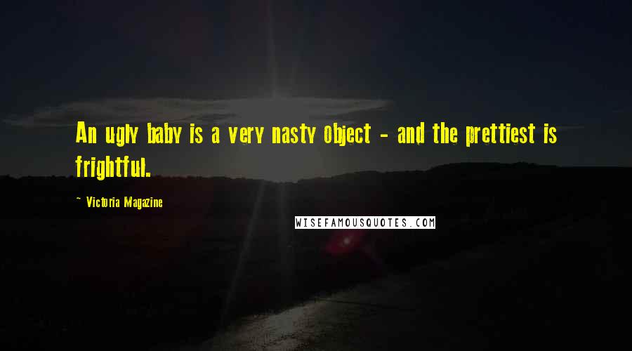 Victoria Magazine Quotes: An ugly baby is a very nasty object - and the prettiest is frightful.