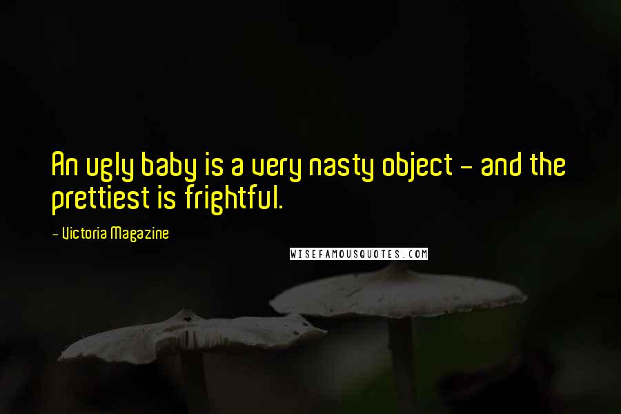 Victoria Magazine Quotes: An ugly baby is a very nasty object - and the prettiest is frightful.