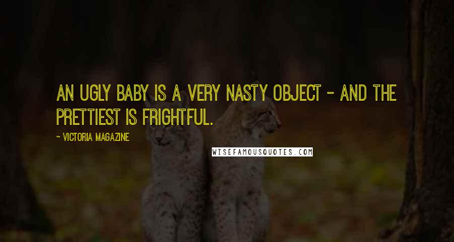 Victoria Magazine Quotes: An ugly baby is a very nasty object - and the prettiest is frightful.