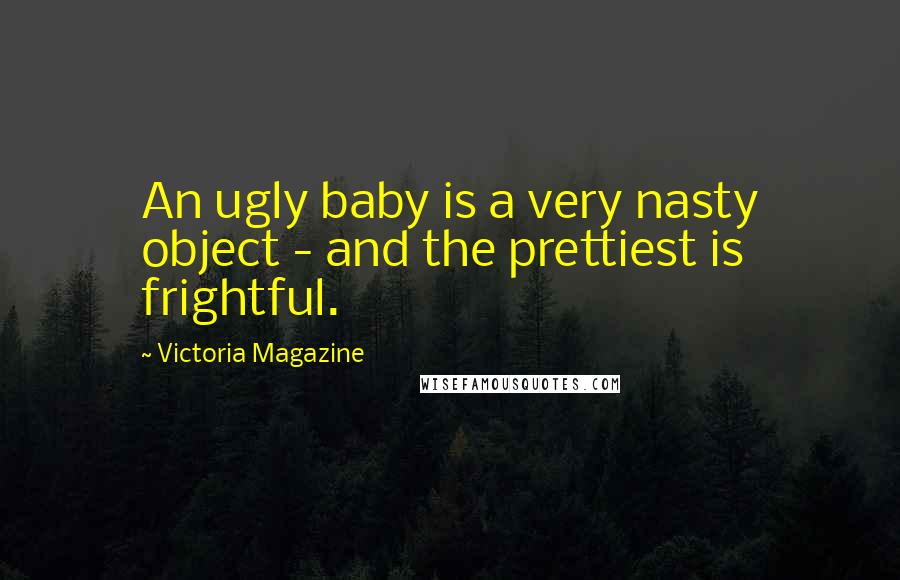 Victoria Magazine Quotes: An ugly baby is a very nasty object - and the prettiest is frightful.