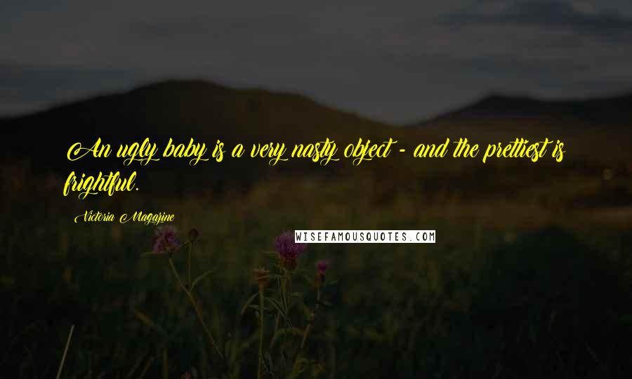 Victoria Magazine Quotes: An ugly baby is a very nasty object - and the prettiest is frightful.