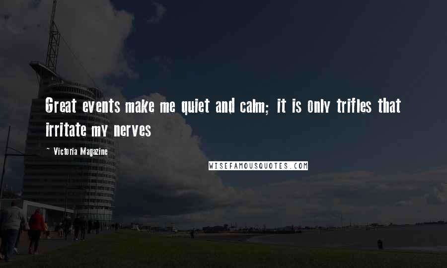 Victoria Magazine Quotes: Great events make me quiet and calm; it is only trifles that irritate my nerves