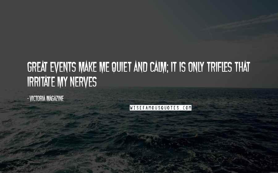 Victoria Magazine Quotes: Great events make me quiet and calm; it is only trifles that irritate my nerves