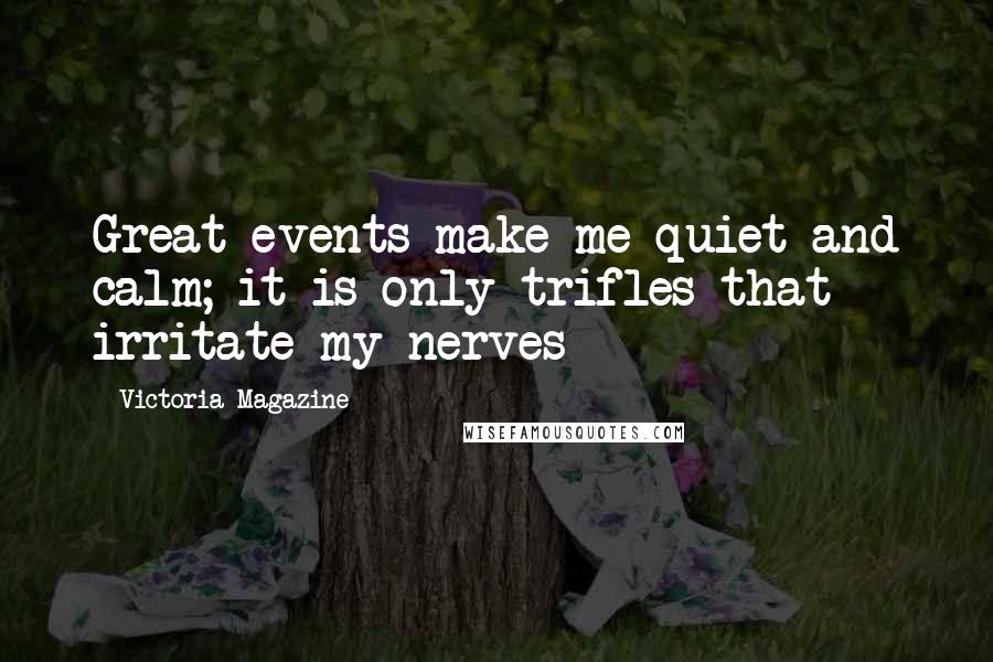 Victoria Magazine Quotes: Great events make me quiet and calm; it is only trifles that irritate my nerves