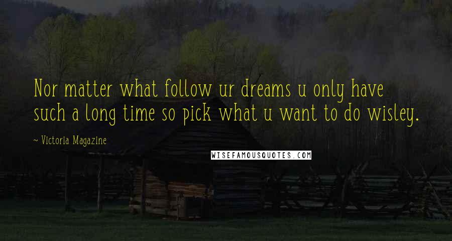 Victoria Magazine Quotes: Nor matter what follow ur dreams u only have such a long time so pick what u want to do wisley.
