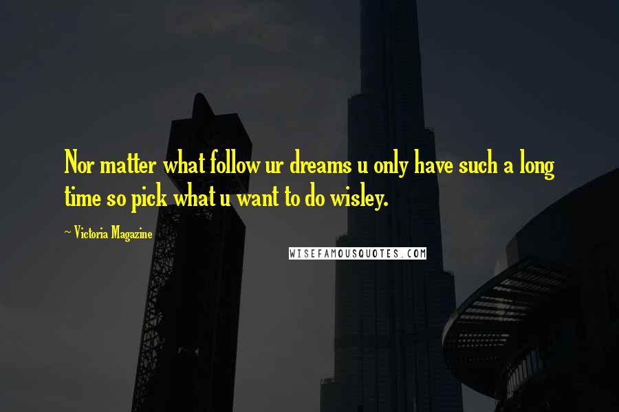 Victoria Magazine Quotes: Nor matter what follow ur dreams u only have such a long time so pick what u want to do wisley.