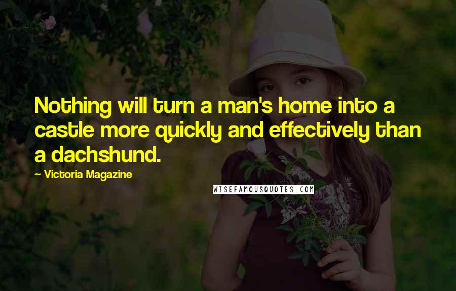Victoria Magazine Quotes: Nothing will turn a man's home into a castle more quickly and effectively than a dachshund.