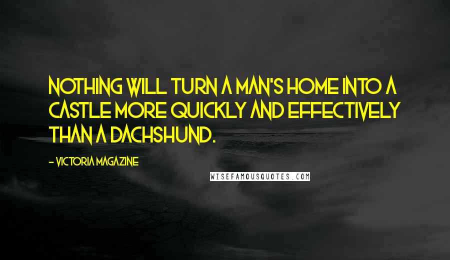 Victoria Magazine Quotes: Nothing will turn a man's home into a castle more quickly and effectively than a dachshund.