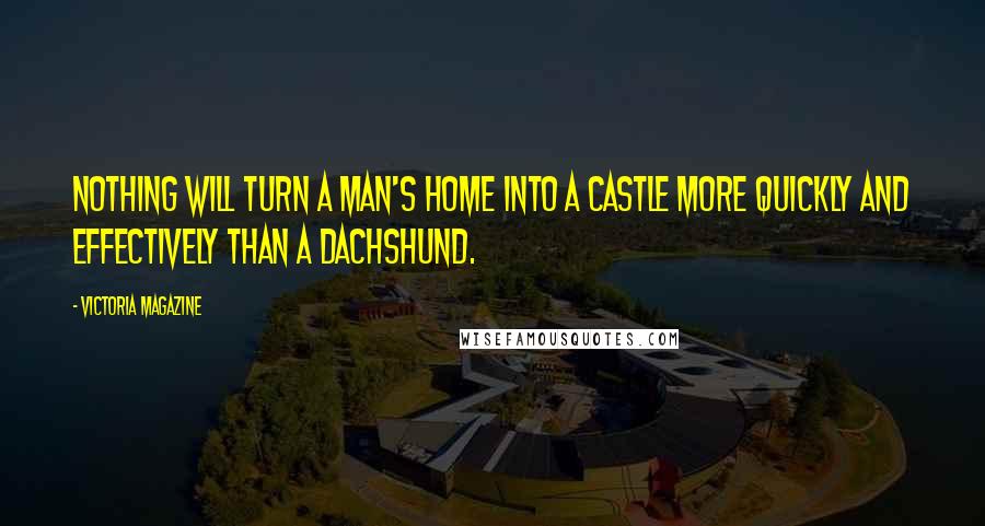 Victoria Magazine Quotes: Nothing will turn a man's home into a castle more quickly and effectively than a dachshund.