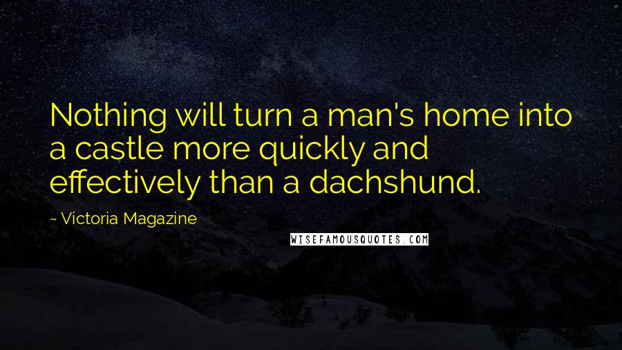 Victoria Magazine Quotes: Nothing will turn a man's home into a castle more quickly and effectively than a dachshund.