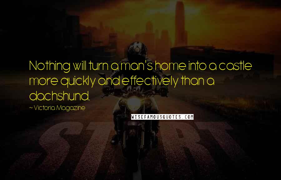 Victoria Magazine Quotes: Nothing will turn a man's home into a castle more quickly and effectively than a dachshund.