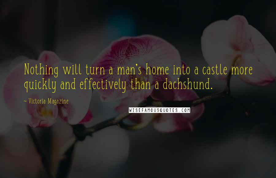 Victoria Magazine Quotes: Nothing will turn a man's home into a castle more quickly and effectively than a dachshund.