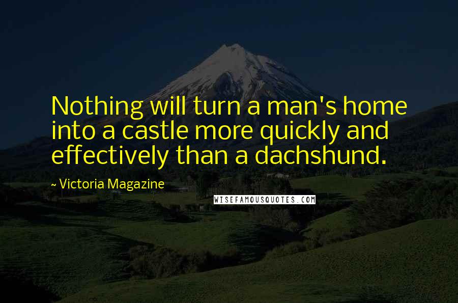 Victoria Magazine Quotes: Nothing will turn a man's home into a castle more quickly and effectively than a dachshund.