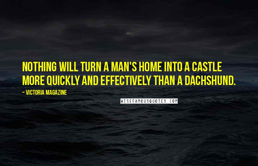 Victoria Magazine Quotes: Nothing will turn a man's home into a castle more quickly and effectively than a dachshund.