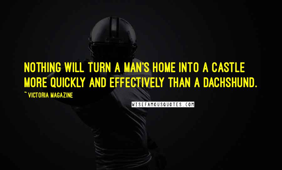 Victoria Magazine Quotes: Nothing will turn a man's home into a castle more quickly and effectively than a dachshund.
