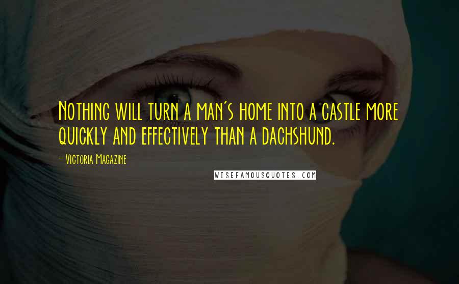 Victoria Magazine Quotes: Nothing will turn a man's home into a castle more quickly and effectively than a dachshund.