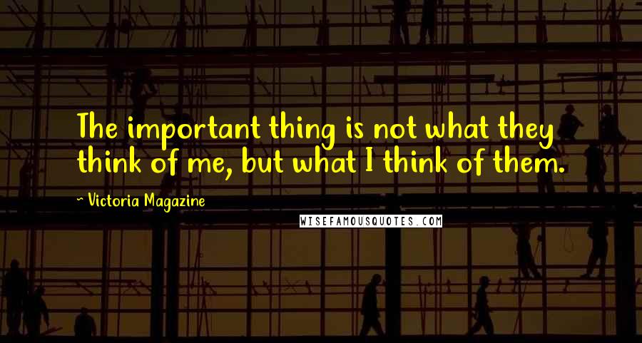 Victoria Magazine Quotes: The important thing is not what they think of me, but what I think of them.