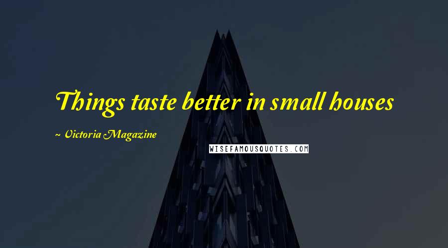 Victoria Magazine Quotes: Things taste better in small houses