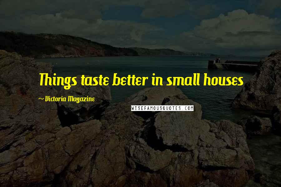 Victoria Magazine Quotes: Things taste better in small houses