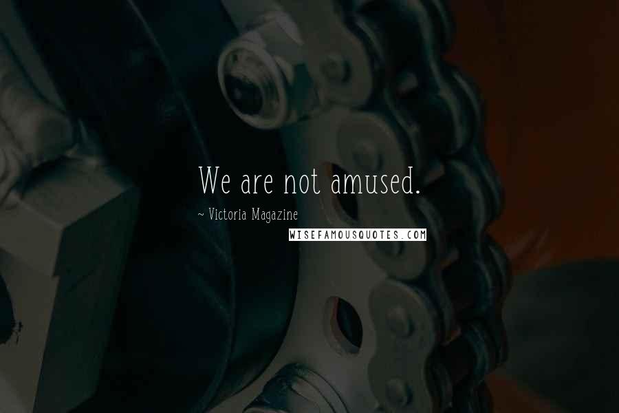 Victoria Magazine Quotes: We are not amused.