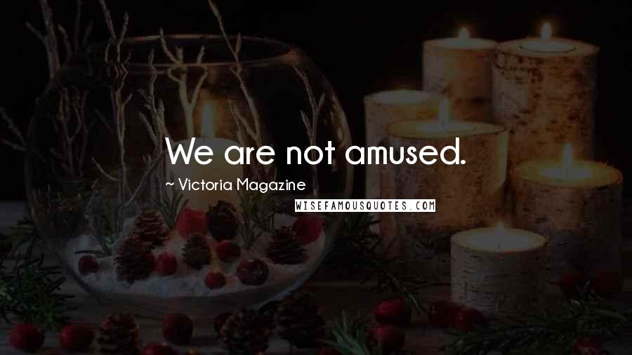 Victoria Magazine Quotes: We are not amused.