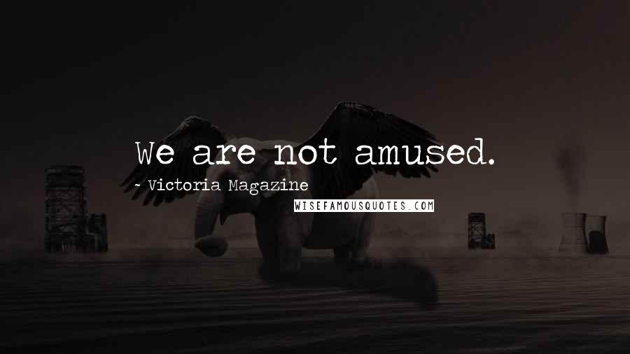 Victoria Magazine Quotes: We are not amused.