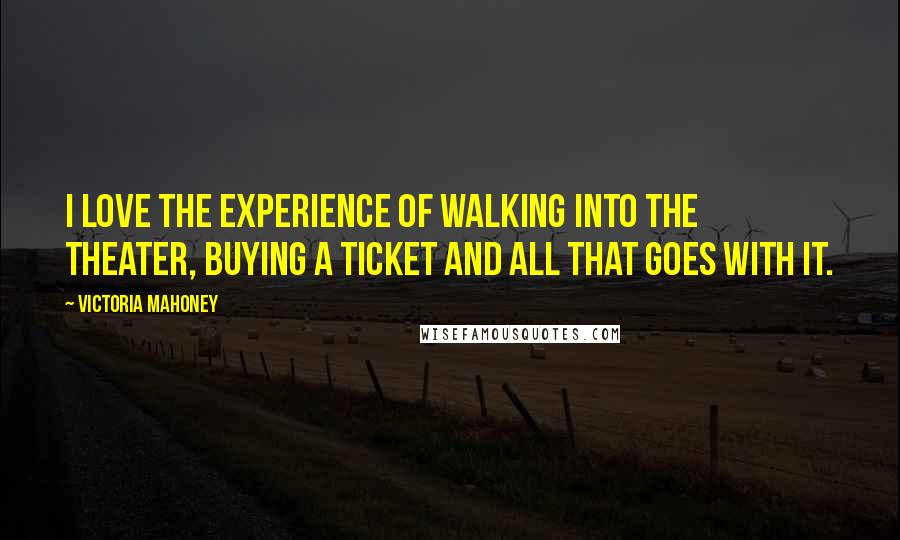 Victoria Mahoney Quotes: I love the experience of walking into the theater, buying a ticket and all that goes with it.