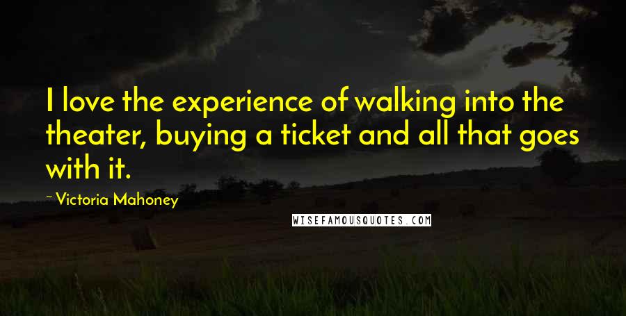 Victoria Mahoney Quotes: I love the experience of walking into the theater, buying a ticket and all that goes with it.