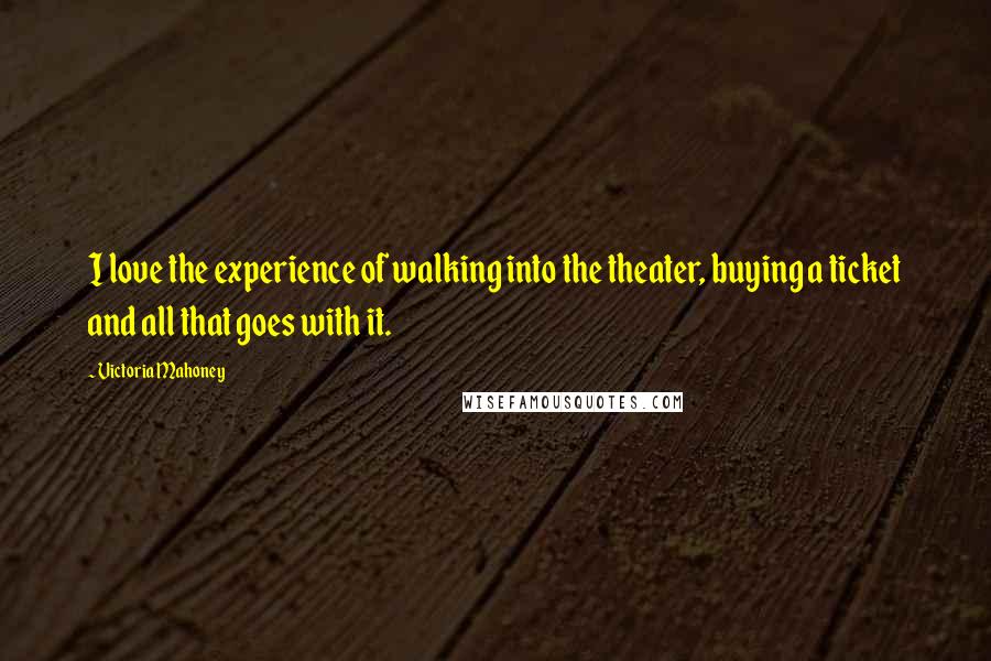 Victoria Mahoney Quotes: I love the experience of walking into the theater, buying a ticket and all that goes with it.