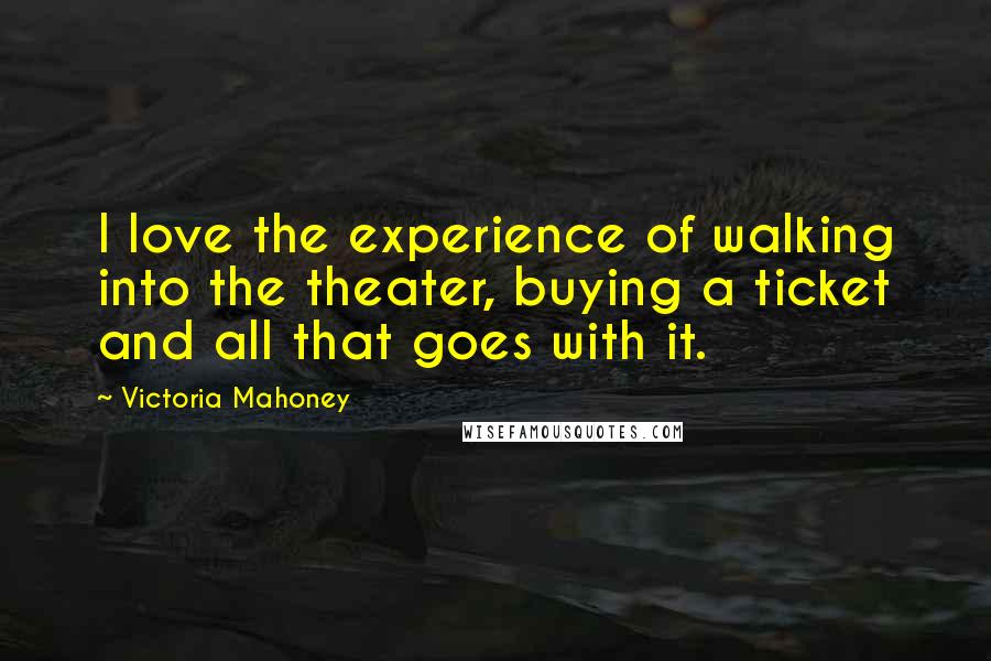 Victoria Mahoney Quotes: I love the experience of walking into the theater, buying a ticket and all that goes with it.