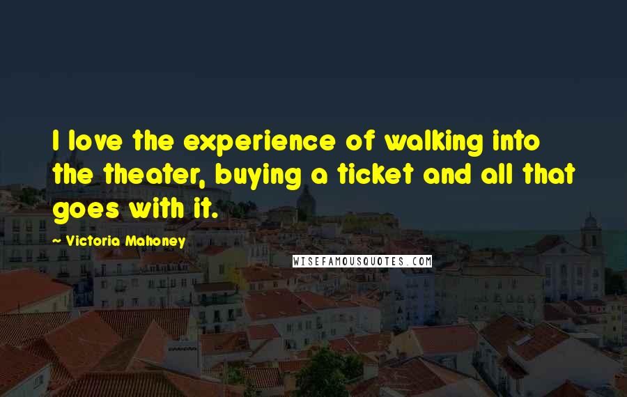 Victoria Mahoney Quotes: I love the experience of walking into the theater, buying a ticket and all that goes with it.