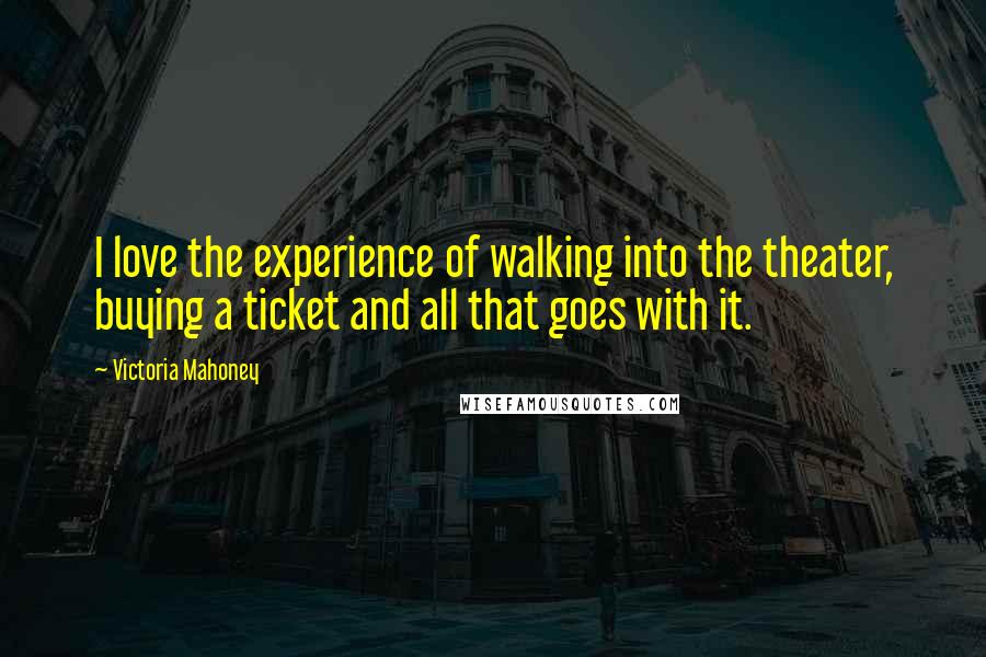 Victoria Mahoney Quotes: I love the experience of walking into the theater, buying a ticket and all that goes with it.