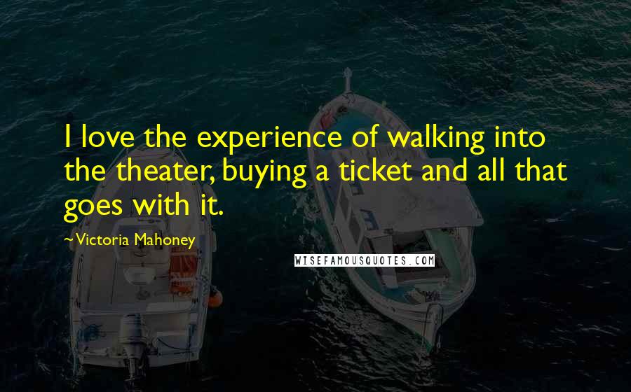 Victoria Mahoney Quotes: I love the experience of walking into the theater, buying a ticket and all that goes with it.