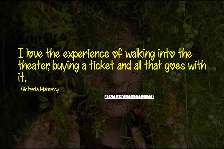 Victoria Mahoney Quotes: I love the experience of walking into the theater, buying a ticket and all that goes with it.