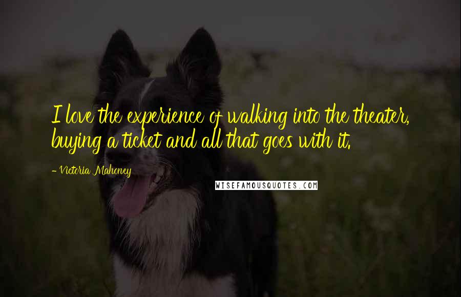 Victoria Mahoney Quotes: I love the experience of walking into the theater, buying a ticket and all that goes with it.