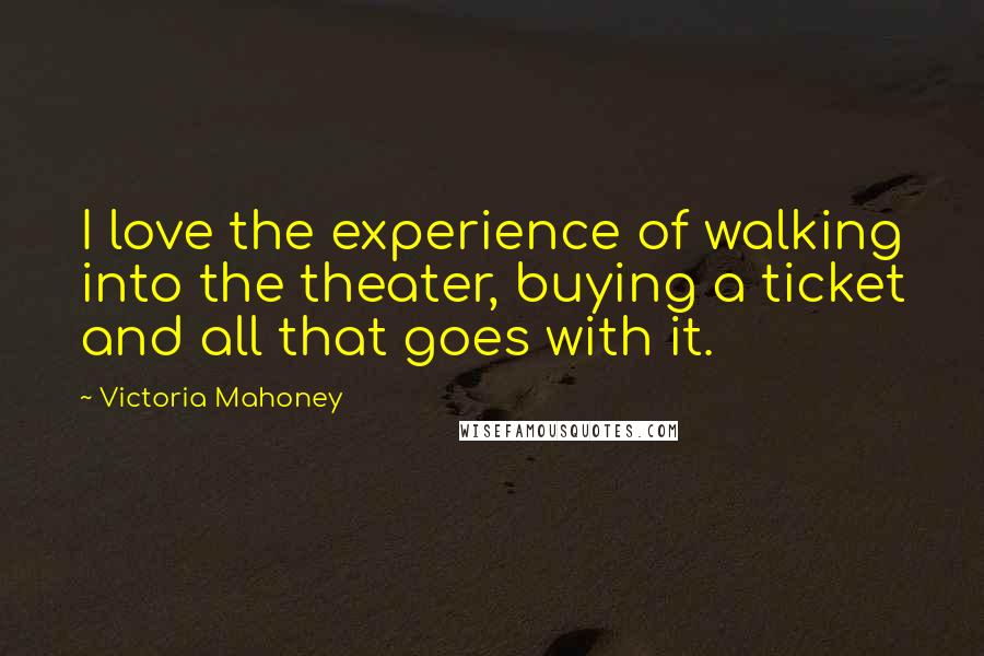 Victoria Mahoney Quotes: I love the experience of walking into the theater, buying a ticket and all that goes with it.