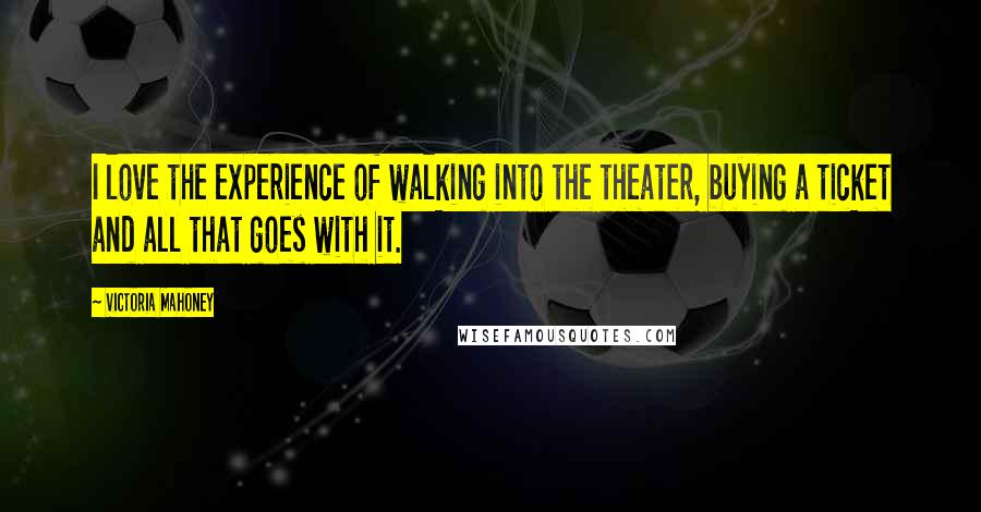 Victoria Mahoney Quotes: I love the experience of walking into the theater, buying a ticket and all that goes with it.