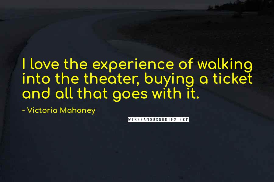 Victoria Mahoney Quotes: I love the experience of walking into the theater, buying a ticket and all that goes with it.