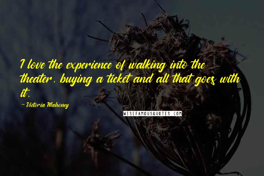 Victoria Mahoney Quotes: I love the experience of walking into the theater, buying a ticket and all that goes with it.