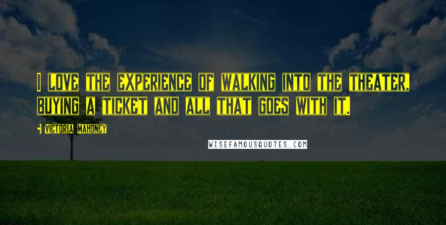 Victoria Mahoney Quotes: I love the experience of walking into the theater, buying a ticket and all that goes with it.