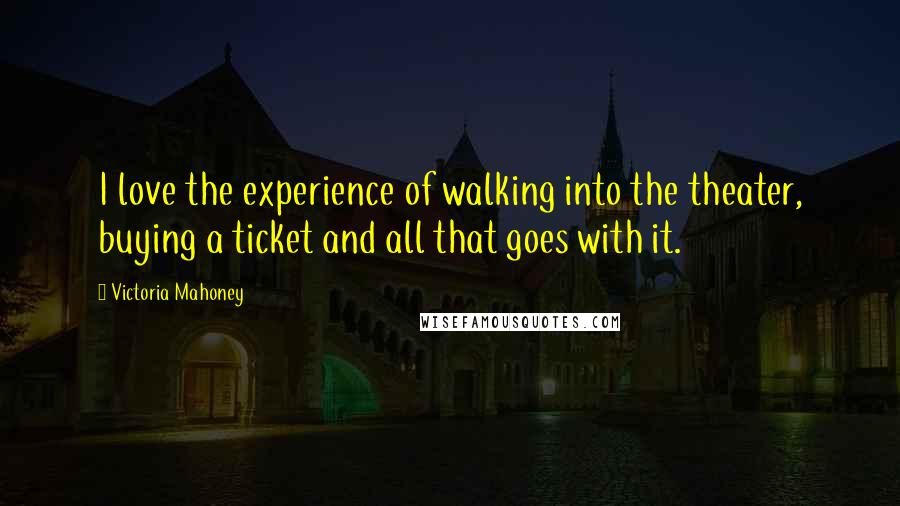 Victoria Mahoney Quotes: I love the experience of walking into the theater, buying a ticket and all that goes with it.