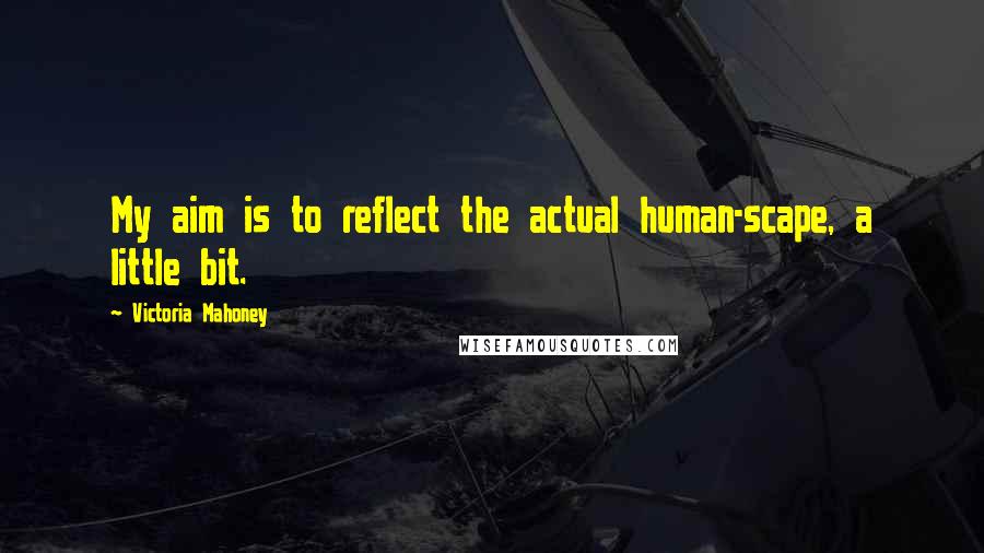 Victoria Mahoney Quotes: My aim is to reflect the actual human-scape, a little bit.