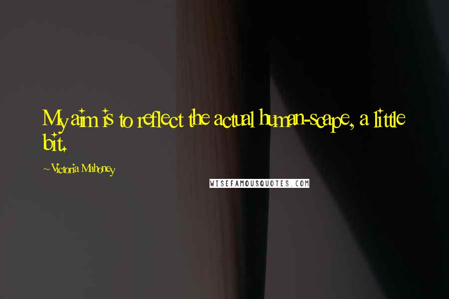 Victoria Mahoney Quotes: My aim is to reflect the actual human-scape, a little bit.