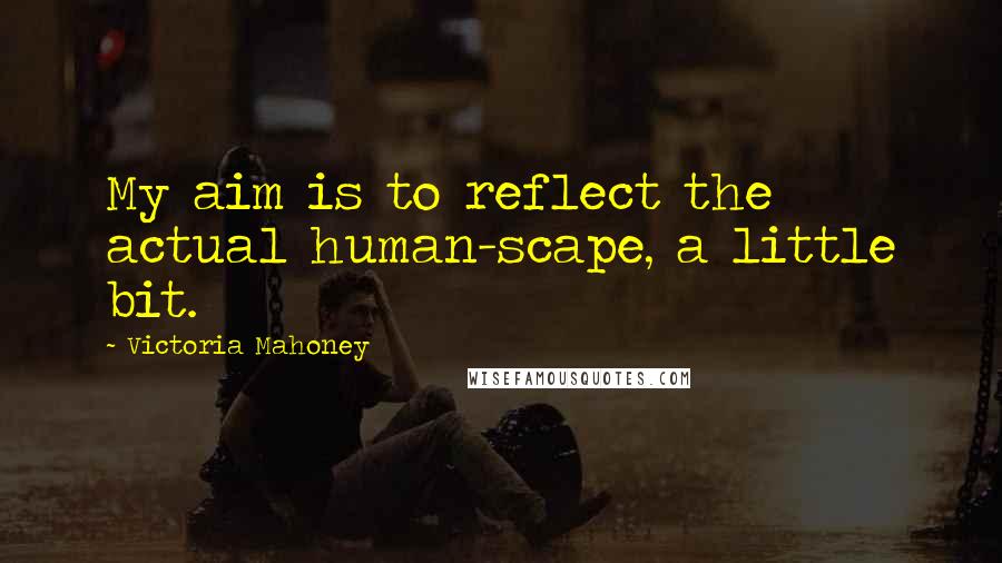 Victoria Mahoney Quotes: My aim is to reflect the actual human-scape, a little bit.