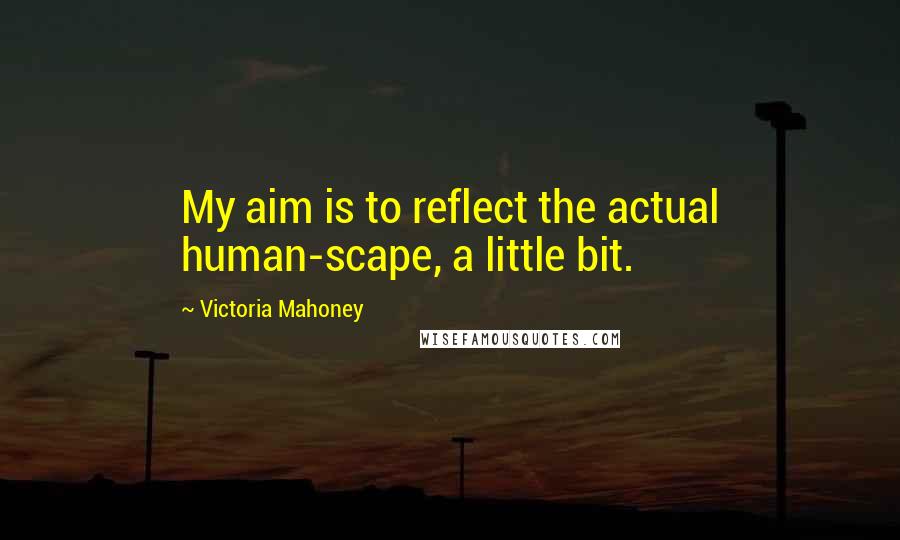 Victoria Mahoney Quotes: My aim is to reflect the actual human-scape, a little bit.