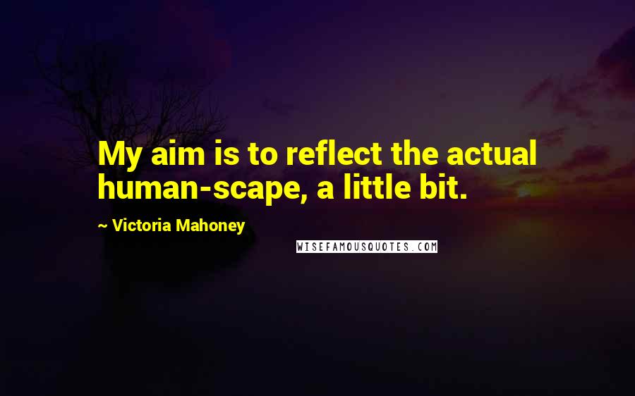 Victoria Mahoney Quotes: My aim is to reflect the actual human-scape, a little bit.