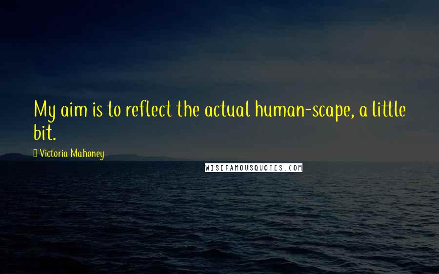 Victoria Mahoney Quotes: My aim is to reflect the actual human-scape, a little bit.